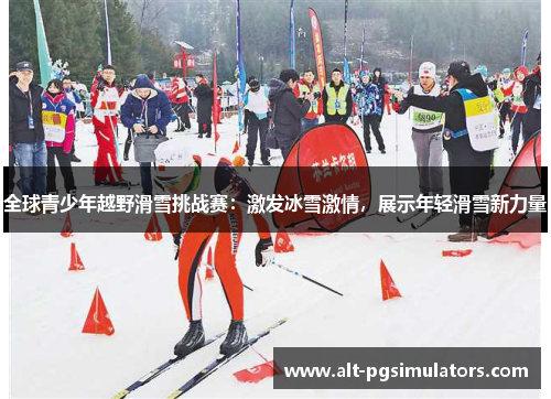 全球青少年越野滑雪挑战赛：激发冰雪激情，展示年轻滑雪新力量