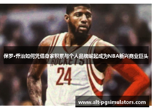 保罗·乔治如何凭借身家积累与个人品牌崛起成为NBA新兴商业巨头