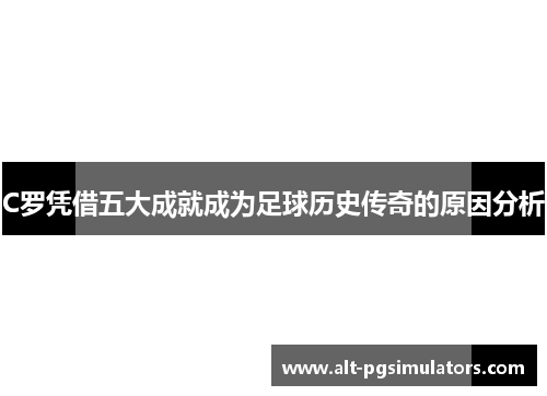 C罗凭借五大成就成为足球历史传奇的原因分析