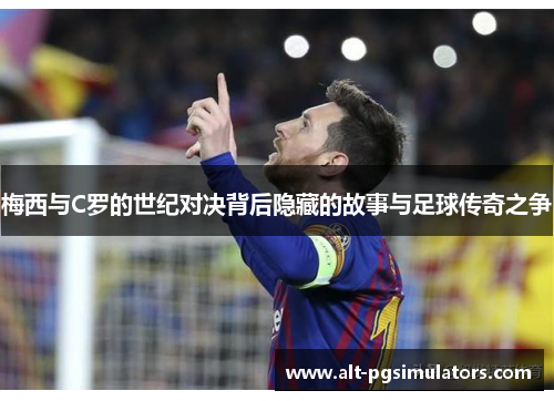 梅西与C罗的世纪对决背后隐藏的故事与足球传奇之争