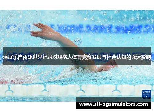 潘展乐自由泳世界纪录对残疾人体育竞赛发展与社会认知的深远影响