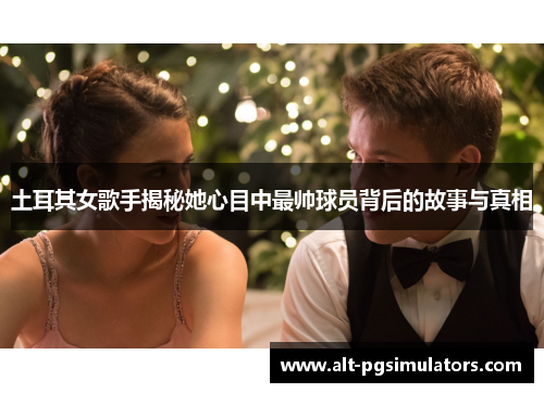 土耳其女歌手揭秘她心目中最帅球员背后的故事与真相