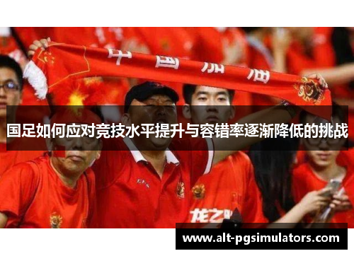 国足如何应对竞技水平提升与容错率逐渐降低的挑战