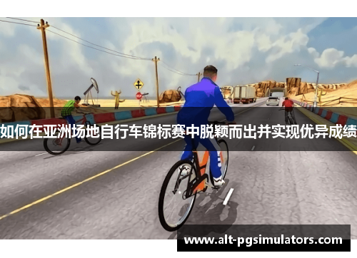 如何在亚洲场地自行车锦标赛中脱颖而出并实现优异成绩
