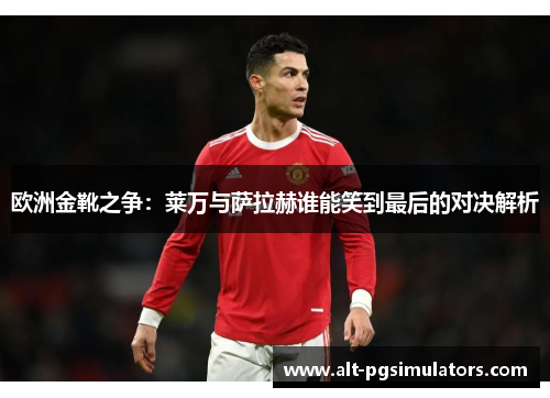 欧洲金靴之争：莱万与萨拉赫谁能笑到最后的对决解析