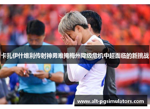 卡扎伊什维利传射神勇难掩梅州降级危机中超面临的新挑战