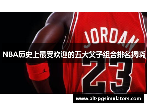 NBA历史上最受欢迎的五大父子组合排名揭晓