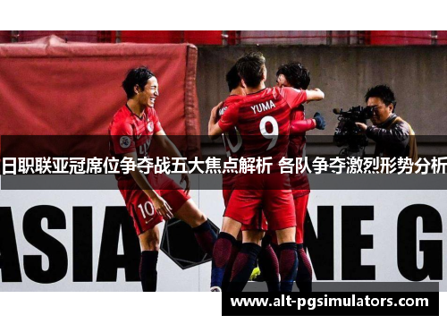 日职联亚冠席位争夺战五大焦点解析 各队争夺激烈形势分析