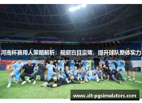 河南杯赛用人策略解析：规避盲目豪赌，提升球队整体实力