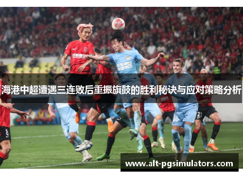 海港中超遭遇三连败后重振旗鼓的胜利秘诀与应对策略分析