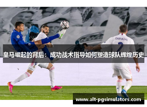 皇马崛起的背后：成功战术指导如何塑造球队辉煌历史