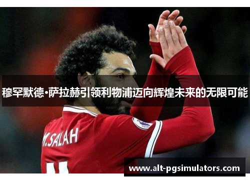 穆罕默德·萨拉赫引领利物浦迈向辉煌未来的无限可能