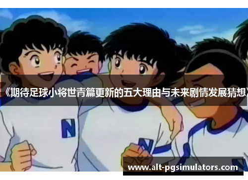 《期待足球小将世青篇更新的五大理由与未来剧情发展猜想》