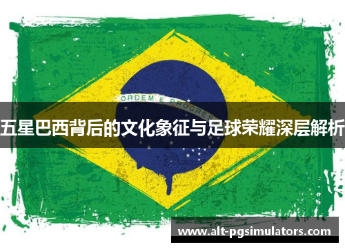 五星巴西背后的文化象征与足球荣耀深层解析 五星巴西背后的文化象征与足球荣耀深层解析