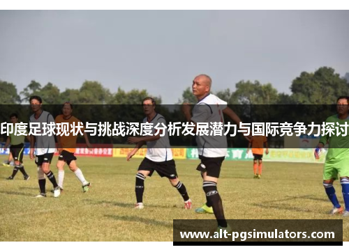 印度足球现状与挑战深度分析发展潜力与国际竞争力探讨