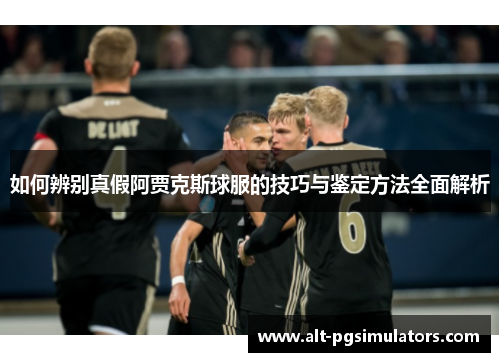 如何辨别真假阿贾克斯球服的技巧与鉴定方法全面解析 如何辨别真假阿贾克斯球服的技巧与鉴定方法全面解析