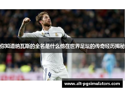 你知道纳瓦斯的全名是什么他在世界足坛的传奇经历揭秘