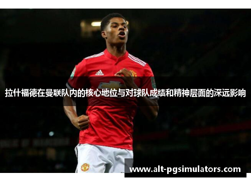 拉什福德在曼联队内的核心地位与对球队成绩和精神层面的深远影响
