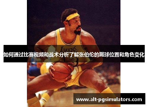 如何通过比赛视频和战术分析了解张伯伦的踢球位置和角色变化 如何通过比赛视频和战术分析了解张伯伦的踢球位置和角色变化