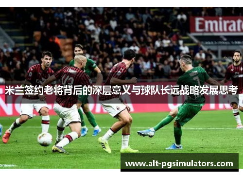 米兰签约老将背后的深层意义与球队长远战略发展思考