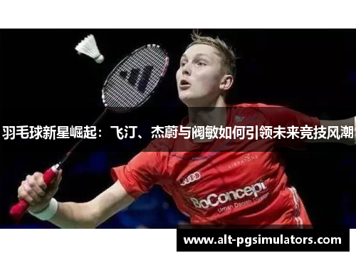 羽毛球新星崛起：飞汀、杰蔚与阀敏如何引领未来竞技风潮