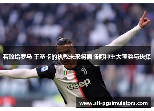 若败给罗马 丰塞卡的执教未来将面临何种重大考验与抉择 若败给罗马 丰塞卡的执教未来将面临何种重大考验与抉择