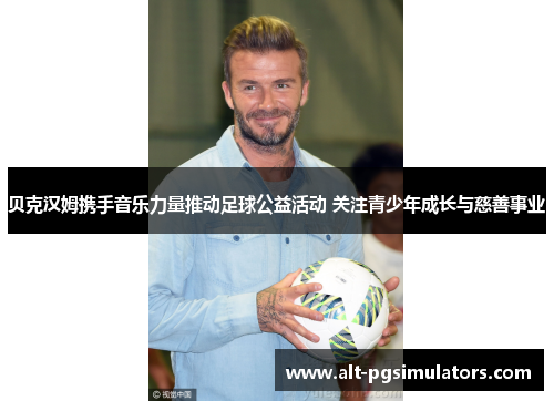 贝克汉姆携手音乐力量推动足球公益活动 关注青少年成长与慈善事业 贝克汉姆携手音乐力量推动足球公益活动 关注青少年成长与慈善事业