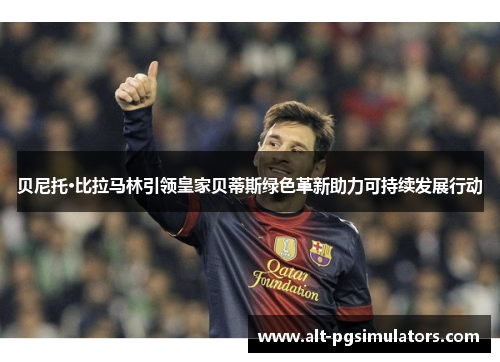 贝尼托·比拉马林引领皇家贝蒂斯绿色革新助力可持续发展行动 贝尼托·比拉马林引领皇家贝蒂斯绿色革新助力可持续发展行动