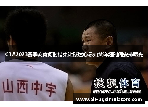 CBA2023赛季究竟何时结束让球迷心急如焚详细时间安排曝光 CBA2023赛季究竟何时结束让球迷心急如焚详细时间安排曝光