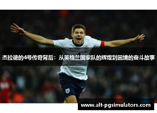 杰拉德的4号传奇背后:从英格兰国家队的辉煌到困境的奋斗故事 杰拉德的4号传奇背后:从英格兰国家队的辉煌到困境的奋斗故事