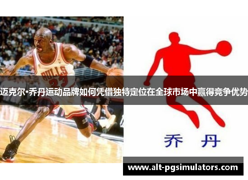 迈克尔·乔丹运动品牌如何凭借独特定位在全球市场中赢得竞争优势 迈克尔·乔丹运动品牌如何凭借独特定位在全球市场中赢得竞争优势