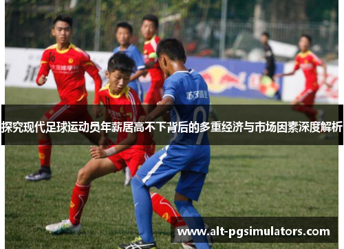 探究现代足球运动员年薪居高不下背后的多重经济与市场因素深度解析 探究现代足球运动员年薪居高不下背后的多重经济与市场因素深度解析