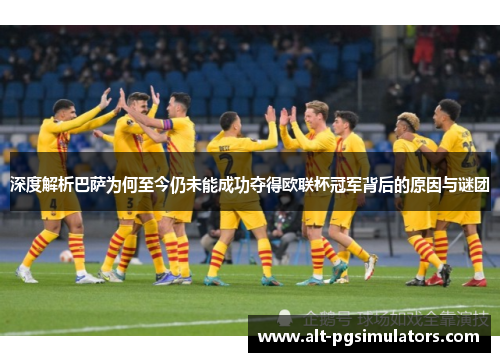 深度解析巴萨为何至今仍未能成功夺得欧联杯冠军背后的原因与谜团 深度解析巴萨为何至今仍未能成功夺得欧联杯冠军背后的原因与谜团