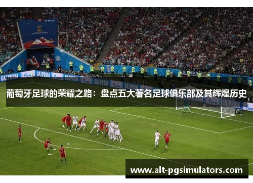 葡萄牙足球的荣耀之路:盘点五大著名足球俱乐部及其辉煌历史 葡萄牙足球的荣耀之路:盘点五大著名足球俱乐部及其辉煌历史