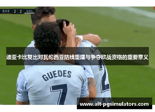 迪亚卡比复出对瓦伦西亚防线重建与争夺欧战资格的重要意义 迪亚卡比复出对瓦伦西亚防线重建与争夺欧战资格的重要意义