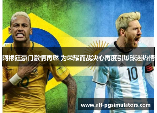 阿根廷豪门激情再燃 为荣耀而战决心再度引爆球迷热情 阿根廷豪门激情再燃 为荣耀而战决心再度引爆球迷热情