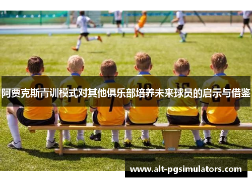 阿贾克斯青训模式对其他俱乐部培养未来球员的启示与借鉴 阿贾克斯青训模式对其他俱乐部培养未来球员的启示与借鉴