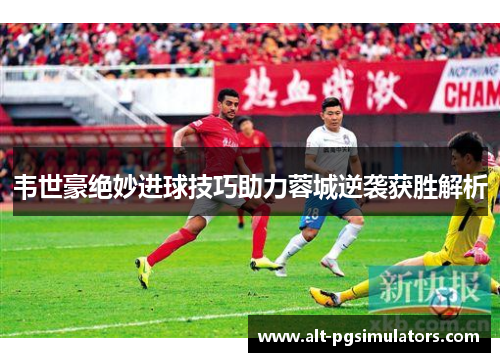 韦世豪绝妙进球技巧助力蓉城逆袭获胜解析