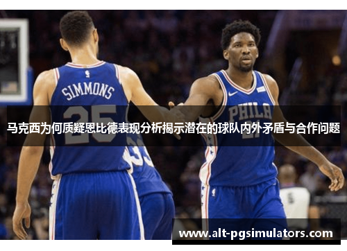 马克西为何质疑恩比德表现分析揭示潜在的球队内外矛盾与合作问题 马克西为何质疑恩比德表现分析揭示潜在的球队内外矛盾与合作问题