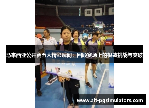 马来西亚公开赛五大精彩瞬间：回顾赛场上的极致挑战与突破