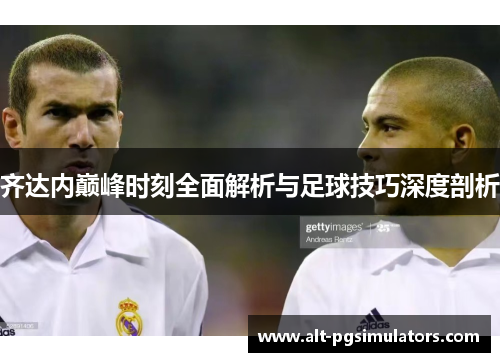 齐达内巅峰时刻全面解析与足球技巧深度剖析 齐达内巅峰时刻全面解析与足球技巧深度剖析