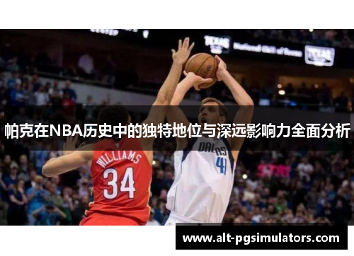 帕克在NBA历史中的独特地位与深远影响力全面分析