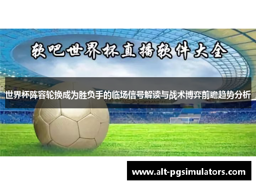 世界杯阵容轮换成为胜负手的临场信号解读与战术博弈前瞻趋势分析