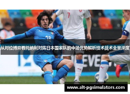 从对位博弈看托纳利对阵日本国家队的中场优势解析技术战术全景深度