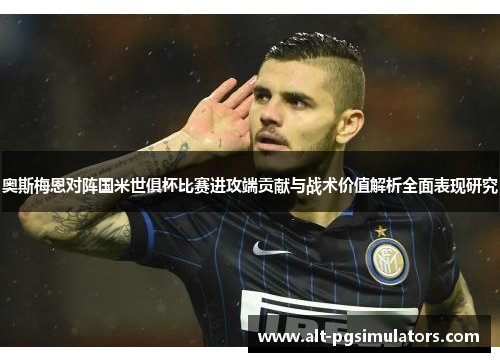 奥斯梅恩对阵国米世俱杯比赛进攻端贡献与战术价值解析全面表现研究 奥斯梅恩对阵国米世俱杯比赛进攻端贡献与战术价值解析全面表现研究