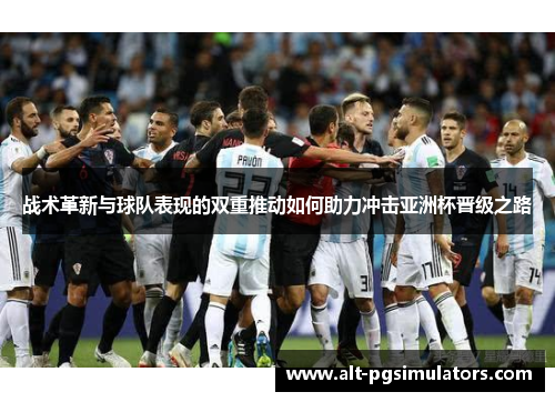 战术革新与球队表现的双重推动如何助力冲击亚洲杯晋级之路 战术革新与球队表现的双重推动如何助力冲击亚洲杯晋级之路
