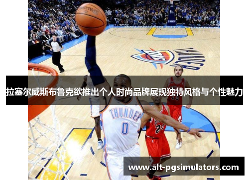 拉塞尔威斯布鲁克欲推出个人时尚品牌展现独特风格与个性魅力