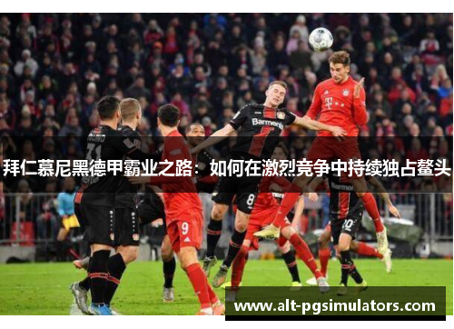 拜仁慕尼黑德甲霸业之路:如何在激烈竞争中持续独占鳌头 拜仁慕尼黑德甲霸业之路:如何在激烈竞争中持续独占鳌头