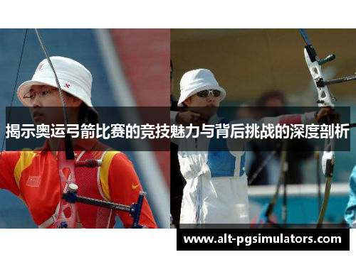 揭示奥运弓箭比赛的竞技魅力与背后挑战的深度剖析