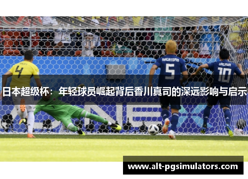 日本超级杯：年轻球员崛起背后香川真司的深远影响与启示
